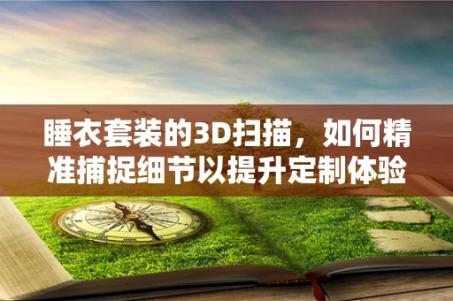 睡衣套装的3D扫描，如何精准捕捉细节以提升定制体验？