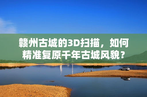 赣州古城的3D扫描，如何精准复原千年古城风貌？