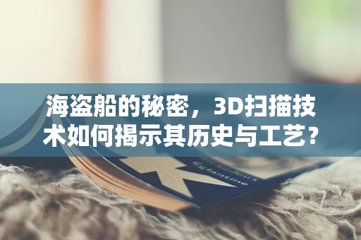 海盗船的秘密，3D扫描技术如何揭示其历史与工艺？