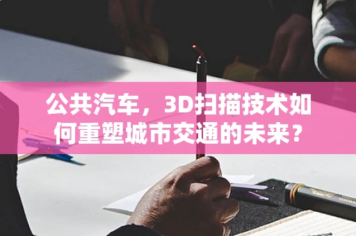 公共汽车，3D扫描技术如何重塑城市交通的未来？