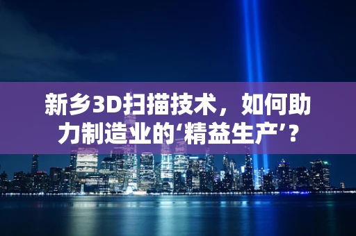 新乡3D扫描技术，如何助力制造业的‘精益生产’？