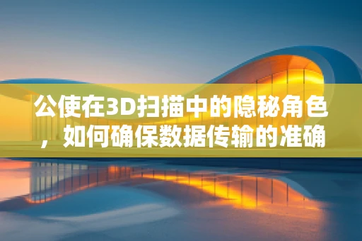 公使在3D扫描中的隐秘角色，如何确保数据传输的准确与安全？