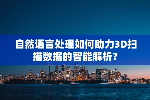 自然语言处理如何助力3D扫描数据的智能解析？