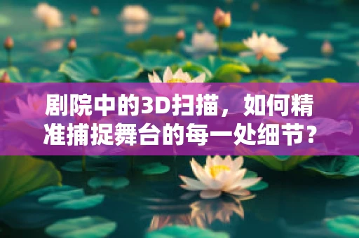 剧院中的3D扫描，如何精准捕捉舞台的每一处细节？