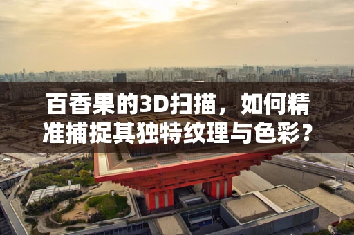 百香果的3D扫描，如何精准捕捉其独特纹理与色彩？