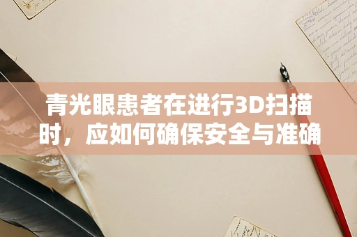 青光眼患者在进行3D扫描时，应如何确保安全与准确性？