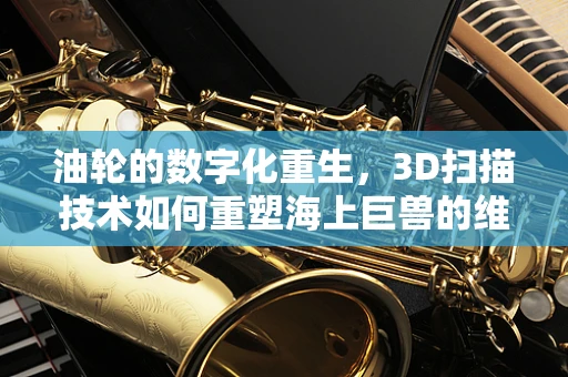 油轮的数字化重生，3D扫描技术如何重塑海上巨兽的维护与修复？