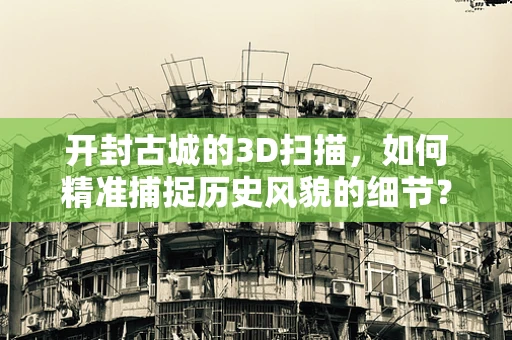 开封古城的3D扫描，如何精准捕捉历史风貌的细节？