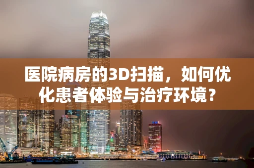 医院病房的3D扫描，如何优化患者体验与治疗环境？