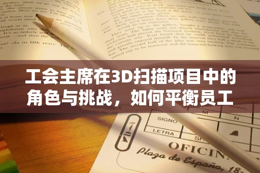工会主席在3D扫描项目中的角色与挑战，如何平衡员工权益与技术创新？