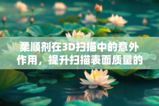 柔顺剂在3D扫描中的意外作用，提升扫描表面质量的关键？