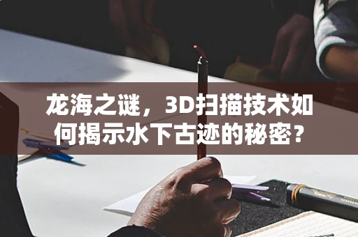 龙海之谜，3D扫描技术如何揭示水下古迹的秘密？