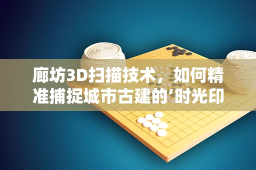 廊坊3D扫描技术，如何精准捕捉城市古建的‘时光印记’？