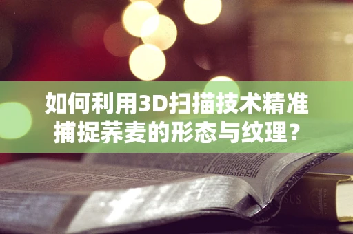 如何利用3D扫描技术精准捕捉荞麦的形态与纹理？