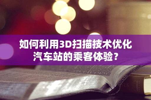 如何利用3D扫描技术优化汽车站的乘客体验？