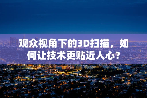 观众视角下的3D扫描，如何让技术更贴近人心？