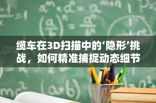 缆车在3D扫描中的‘隐形’挑战，如何精准捕捉动态细节？