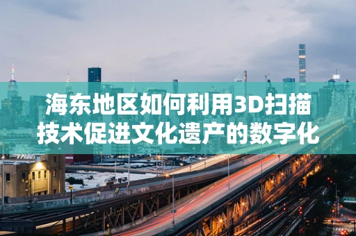 海东地区如何利用3D扫描技术促进文化遗产的数字化保护？