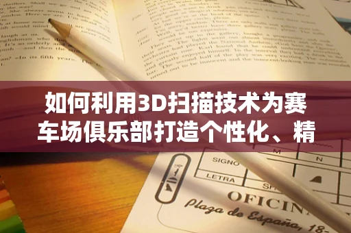 如何利用3D扫描技术为赛车场俱乐部打造个性化、精准的设施维护方案？