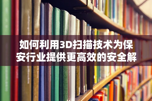 如何利用3D扫描技术为保安行业提供更高效的安全解决方案？