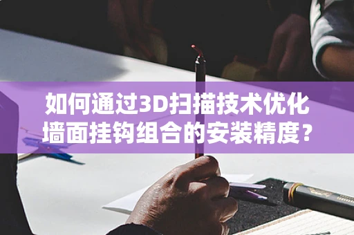 如何通过3D扫描技术优化墙面挂钩组合的安装精度？