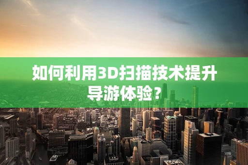 如何利用3D扫描技术提升导游体验？