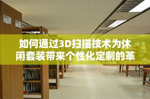 如何通过3D扫描技术为休闲套装带来个性化定制的革命？