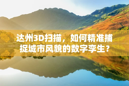 达州3D扫描，如何精准捕捉城市风貌的数字孪生？