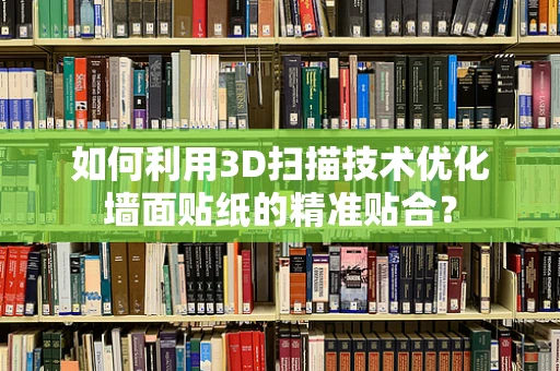 如何利用3D扫描技术优化墙面贴纸的精准贴合？