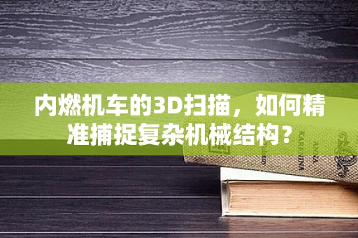 内燃机车的3D扫描，如何精准捕捉复杂机械结构？