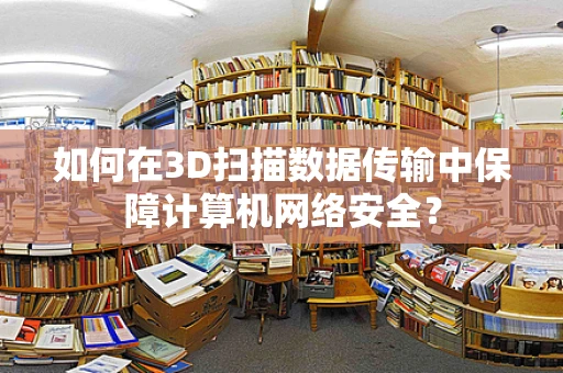 如何在3D扫描数据传输中保障计算机网络安全？