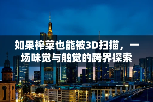 如果榨菜也能被3D扫描，一场味觉与触觉的跨界探索