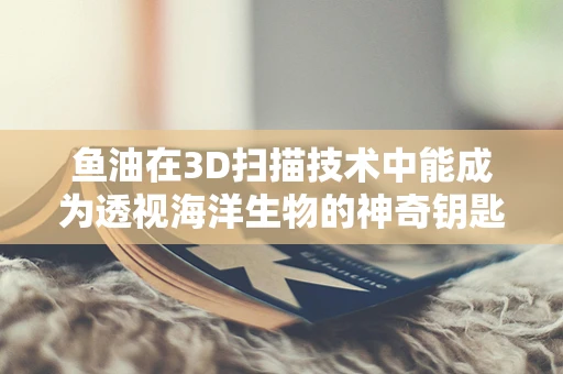 鱼油在3D扫描技术中能成为透视海洋生物的神奇钥匙吗？