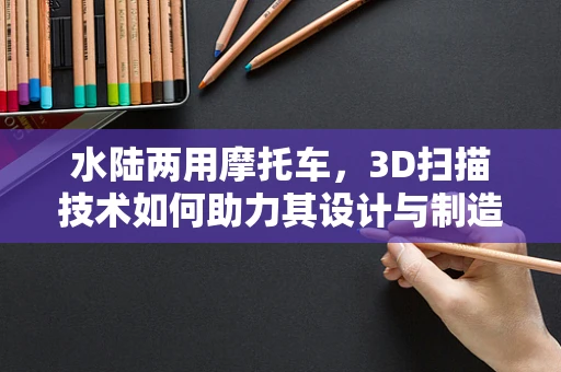 水陆两用摩托车，3D扫描技术如何助力其设计与制造？