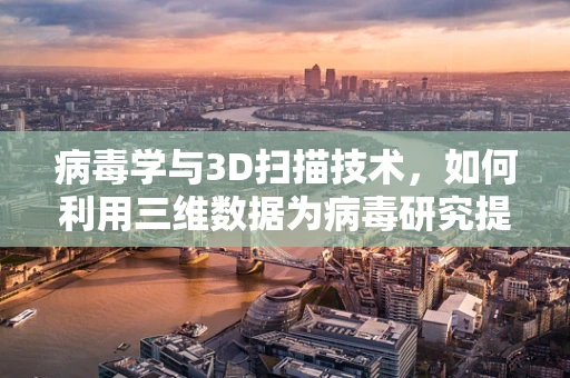 病毒学与3D扫描技术，如何利用三维数据为病毒研究提供新视角？