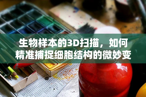 生物样本的3D扫描，如何精准捕捉细胞结构的微妙变化？