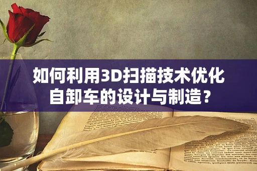 如何利用3D扫描技术优化自卸车的设计与制造？