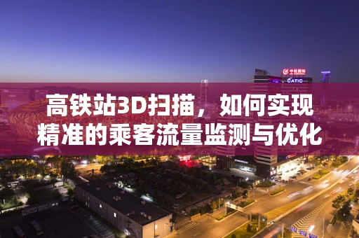 高铁站3D扫描，如何实现精准的乘客流量监测与优化布局？