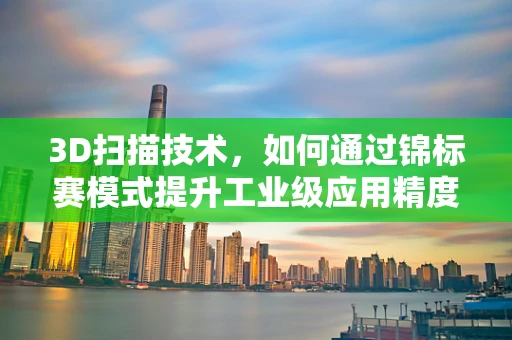 3D扫描技术，如何通过锦标赛模式提升工业级应用精度？