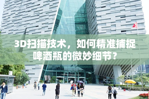 3D扫描技术，如何精准捕捉啤酒瓶的微妙细节？