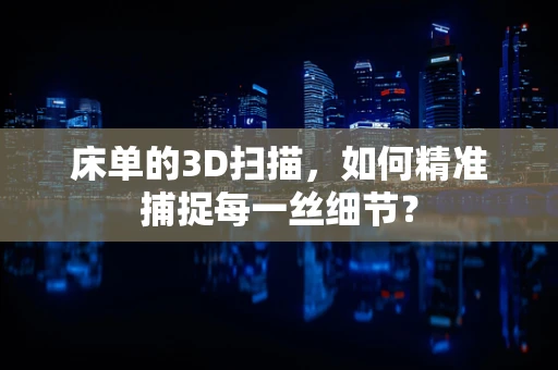 床单的3D扫描，如何精准捕捉每一丝细节？