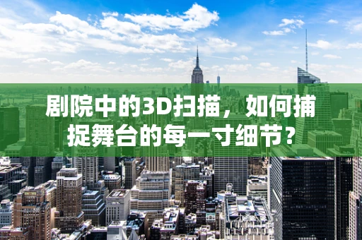 剧院中的3D扫描，如何捕捉舞台的每一寸细节？
