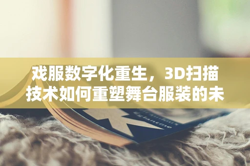 戏服数字化重生，3D扫描技术如何重塑舞台服装的未来？