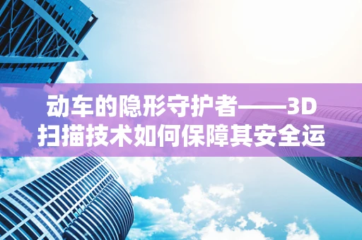 动车的隐形守护者——3D扫描技术如何保障其安全运行？
