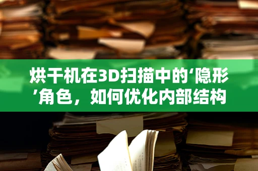 烘干机在3D扫描中的‘隐形’角色，如何优化内部结构扫描？