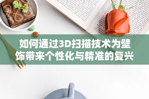 如何通过3D扫描技术为壁饰带来个性化与精准的复兴？