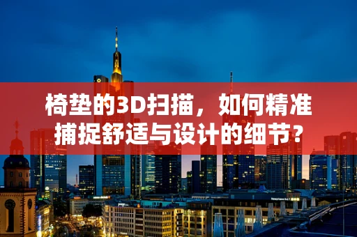 椅垫的3D扫描，如何精准捕捉舒适与设计的细节？