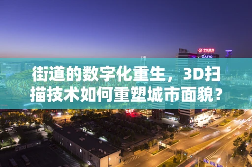 街道的数字化重生，3D扫描技术如何重塑城市面貌？