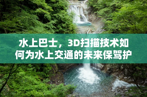 水上巴士，3D扫描技术如何为水上交通的未来保驾护航？