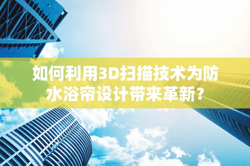 如何利用3D扫描技术为防水浴帘设计带来革新？